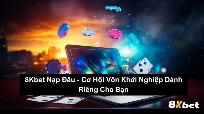 8Kbet Nạp Đầu - Cơ Hội Vốn Khởi Nghiệp Dành Riêng Cho Bạn